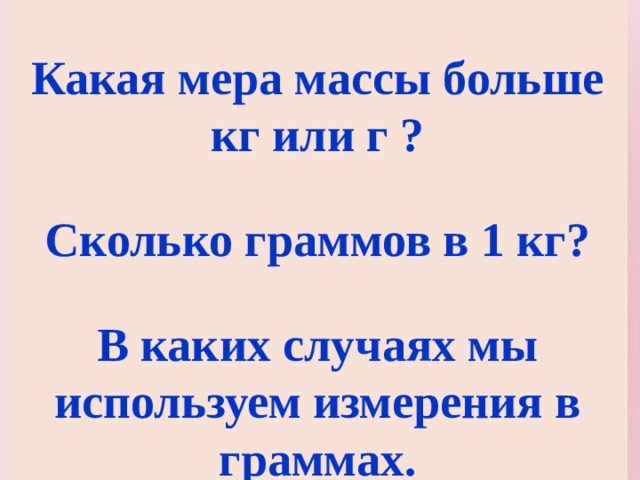  Какая мера массы больше кг или г ?  Сколько граммов в 1 кг?  В каких случаях мы используем измерения в граммах. 