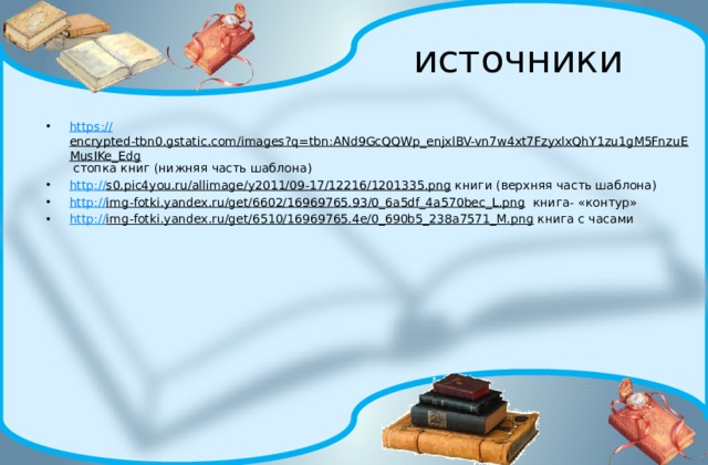 источники https:// encrypted-tbn0.gstatic.com/images?q=tbn:ANd9GcQQWp_enjxlBV-vn7w4xt7FzyxlxQhY1zu1gM5FnzuEMusIKe_Edg стопка книг (нижняя часть шаблона) http:// s0.pic4you.ru/allimage/y2011/09-17/12216/1201335.png книги (верхняя часть шаблона) http:// img-fotki.yandex.ru/get/6602/16969765.93/0_6a5df_4a570bec_L.png книга- «контур» http:// img-fotki.yandex.ru/get/6510/16969765.4e/0_690b5_238a7571_M.png книга с часами 
