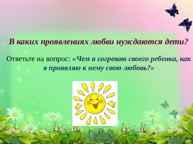 В каких проявлениях любви нуждаются дети?   Ответьте на вопрос: «Чем я согреваю своего ребенка, как я проявляю к нему свою любовь?»   