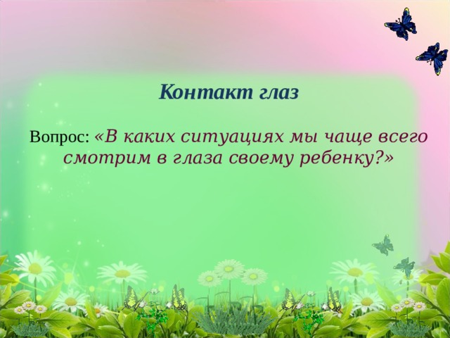 Контакт глаз   Вопрос: «В каких ситуациях мы чаще всего смотрим в глаза своему ребенку?»   