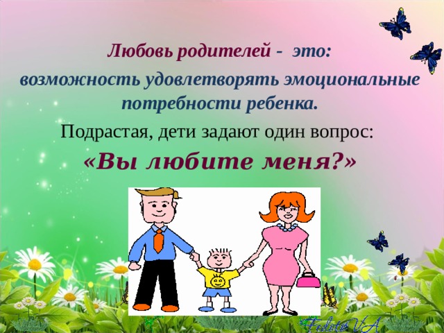 Любовь родителей - это: возможность удовлетворять эмоциональные потребности ребенка. Подрастая, дети задают один вопрос: «Вы любите меня?»   