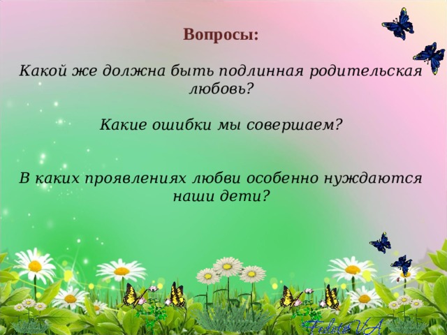 Вопросы:   Какой же должна быть подлинная родительская любовь?   Какие ошибки мы совершаем?    В каких проявлениях любви особенно нуждаются наши дети?    