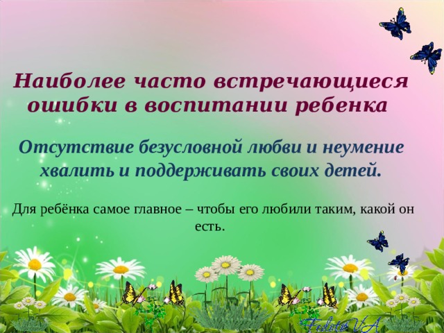 Наиболее часто встречающиеся ошибки в воспитании ребенка   Отсутствие безусловной любви и неумение хвалить и поддерживать своих детей.   Для ребёнка самое главное – чтобы его любили таким, какой он есть.  