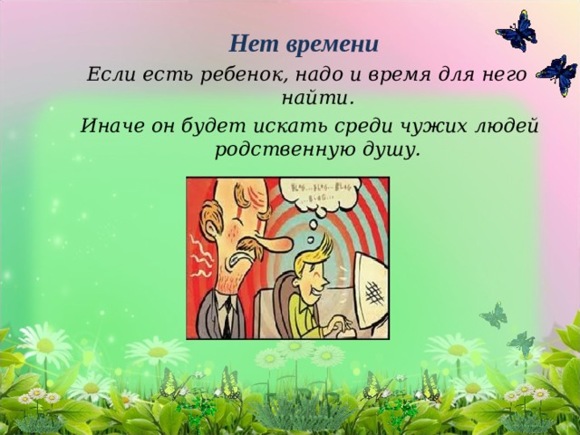 Нет времени  Если есть ребенок, надо и время для него найти.  Иначе он будет искать среди чужих людей родственную душу.  
