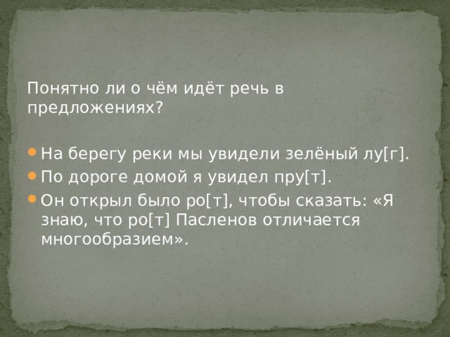 Понятно ли о чём идёт речь в предложениях? На берегу реки мы увидели зелёный лу[г]. По дороге домой я увидел пру[т]. Он открыл было ро[т], чтобы сказать: «Я знаю, что ро[т] Пасленов отличается многообразием». 