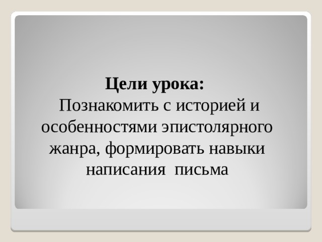 Цели урока:   Познакомить с историей и особенностями эпистолярного жанра, формировать навыки написания письма 