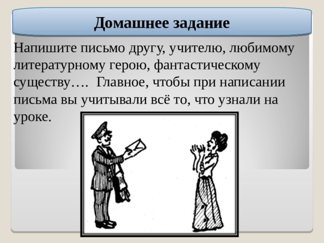 Домашнее задание Напишите письмо другу, учителю, любимому литературному герою, фантастическому существу…. Главное, чтобы при написании письма вы учитывали всё то, что узнали на уроке. 