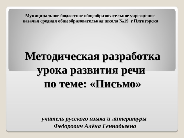 Муниципальное бюджетное общеобразовательное учреждение казачья средняя общеобразовательная школа №19 г.Пятигорска Методическая разработка урока развития речи  по теме: «Письмо» учитель русского языка и литературы  Федорович Алёна Геннадьевна 