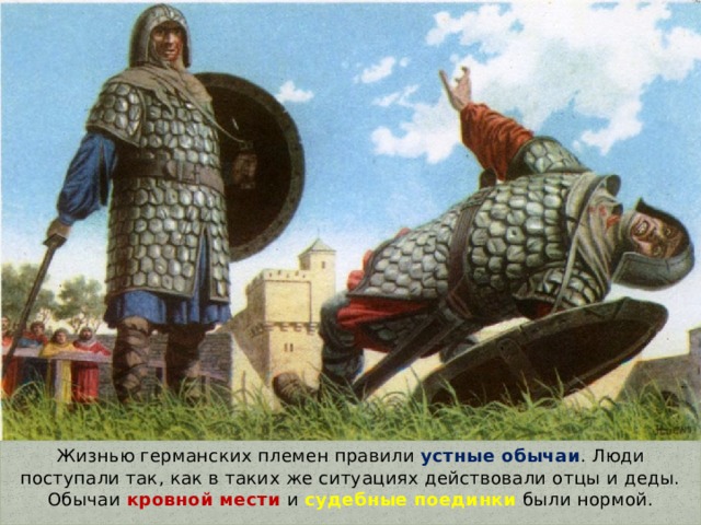 Жизнью германских племен правили устные обычаи . Люди поступали так, как в таких же ситуациях действовали отцы и деды. Обычаи кровной мести и  судебные поединки были нормой. 