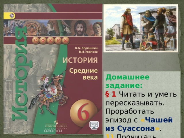 Домашнее задание: § 1 Читать и уметь пересказывать. Проработать эпизод с « Чашей из Суассона » . 1). Прочитать легенду. 2). Сделать выводы. 