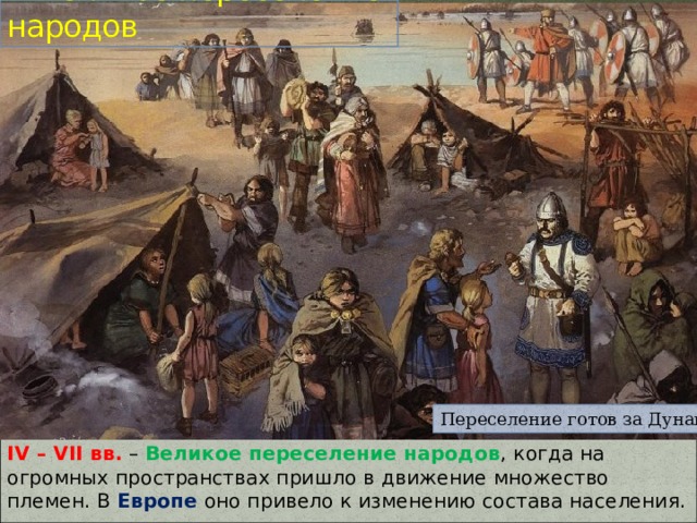 I. Великое переселение народов Переселение готов за Дунай IV – VII вв.  – Великое переселение народов , когда на огромных пространствах пришло в движение множество племен. В Европе оно привело к изменению состава населения. 