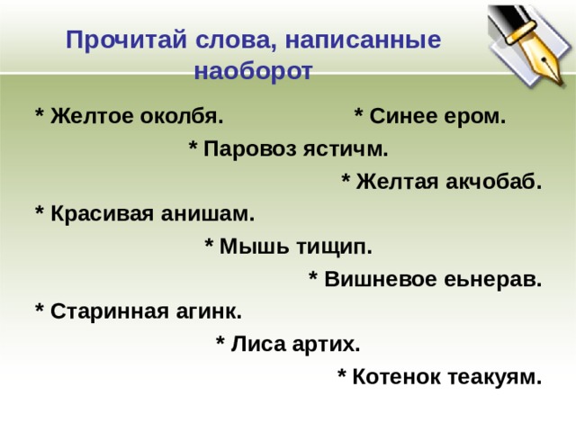 Прочитай слова, написанные наоборот * Желтое околбя. * Синее ером. * Паровоз ястичм. * Желтая акчобаб. * Красивая анишам. * Мышь тищип. * Вишневое еьнерав. * Старинная агинк. * Лиса артих. * Котенок теакуям.  