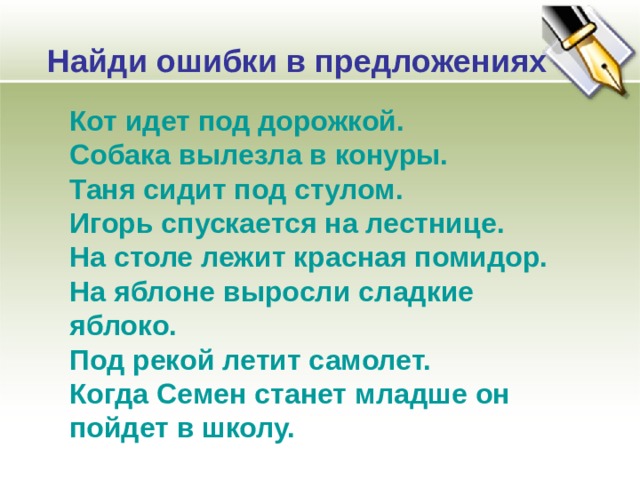 Найди ошибки в предложениях Кот идет под дорожкой. Собака вылезла в конуры. Таня сидит под стулом. Игорь спускается на лестнице. На столе лежит красная помидор. На яблоне выросли сладкие яблоко. Под рекой летит самолет. Когда Семен станет младше он пойдет в школу. 