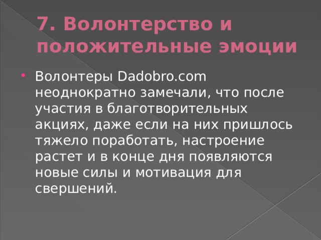 7. Волонтерство и положительные эмоции Волонтеры Dadobro.com неоднократно замечали, что после участия в благотворительных акциях, даже если на них пришлось тяжело поработать, настроение растет и в конце дня появляются новые силы и мотивация для свершений. 