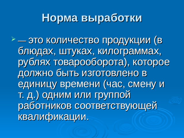Норма выработки — это количество продукции (в блюдах, штуках, килограммах, рублях товарооборота), которое должно быть изготовлено в единицу времени (час, смену и т. д.) одним или группой работников соответствующей квалификации. 