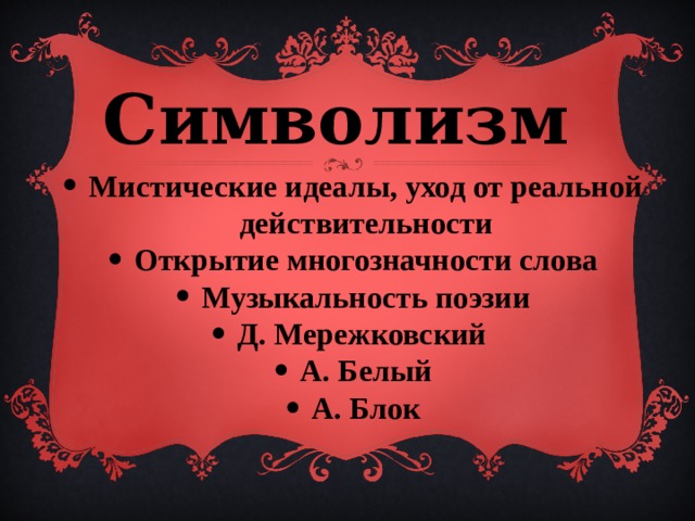 Символизм  Мистические идеалы, уход от реальной действительности Открытие многозначности слова Музыкальность поэзии Д. Мережковский А. Белый А. Блок 