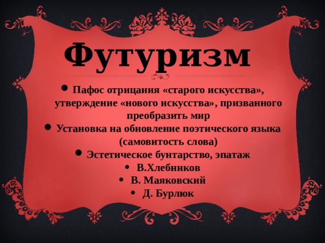 Футуризм  Пафос отрицания «старого искусства», утверждение «нового искусства», призванного преобразить мир Установка на обновление поэтического языка (самовитость слова) Эстетическое бунтарство, эпатаж В.Хлебников В. Маяковский Д. Бурлюк 
