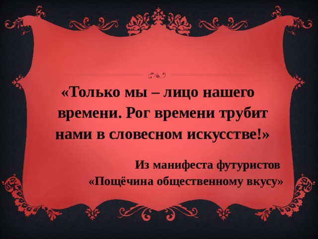 «Только мы – лицо нашего времени. Рог времени трубит нами в словесном искусстве!» Из манифеста футуристов «Пощёчина общественному вкусу» 