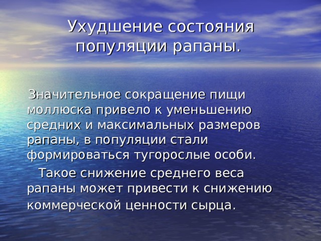  Ухудшение состояния популяции рапаны.    Значительное сокращение пищи моллюска привело к уменьшению средних и максимальных размеров рапаны, в популяции стали формироваться тугорослые особи.  Такое снижение среднего веса рапаны может привести к снижению коммерческой ценности сырца.  