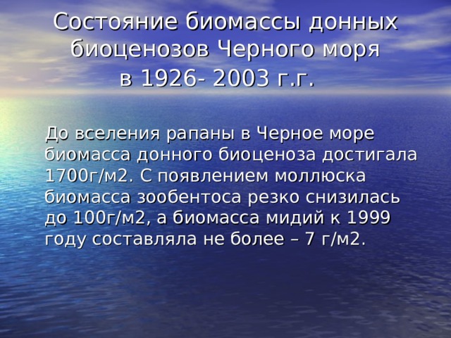 Состояние биомассы донных биоценозов Черного моря  в 1926- 2003 г.г.   До вселения рапаны в Черное море биомасса донного биоценоза достигала 1700г/м2. С появлением моллюска биомасса зообентоса резко снизилась до 100г/м2, а биомасса мидий к 1999 году составляла не более – 7 г/м2. 