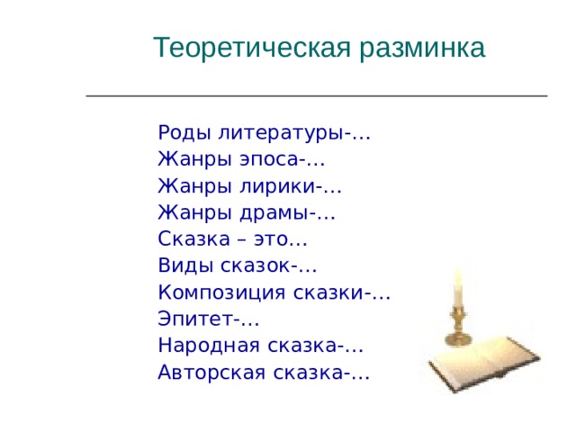 Теоретическая разминка Роды литературы-… Жанры эпоса-… Жанры лирики-… Жанры драмы-… Сказка – это… Виды сказок-… Композиция сказки-… Эпитет-… Народная сказка-… Авторская сказка-… 