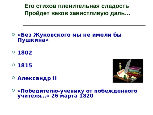 Его стихов пленительная сладость  Пройдет веков завистливую даль…   «Без Жуковского мы не имели бы Пушкина»  1802  1815  Александр II  «Победителю-ученику от побежденного учителя…» 26 марта 1820   