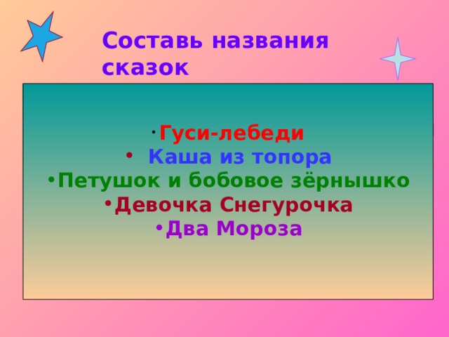 Составь названия сказок  Гуси  Мороза Каша  Лебеди Петушок  Топор Девочка  Зёрнышко Два  Снегурочка  Гуси-лебеди  Каша из топора Петушок и бобовое зёрнышко Девочка Снегурочка Два Мороза  