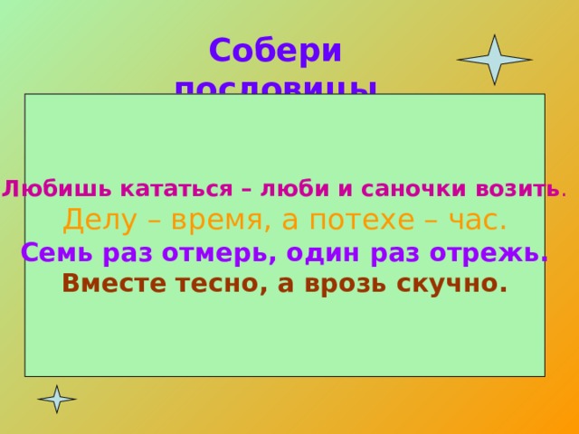 Собери пословицы Любишь кататься-  Любишь кататься – люби и саночки возить . Делу – время, а потехе – час. Семь раз отмерь, один раз отрежь. Вместе тесно, а врозь скучно. Семь раз отмерь , а врозь скучно . люби и саночки возить. Делу - время , Вместе тесно , один раз отрежь . а потехе – час. 