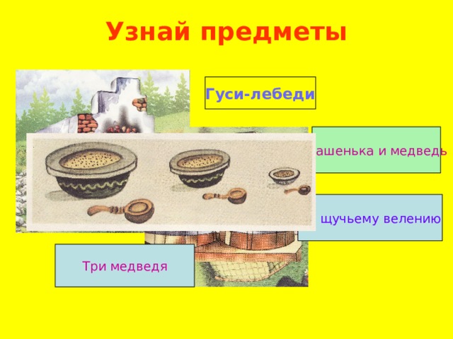 Узнай предметы Гуси-лебеди Машенька и медведь По щучьему  велению Три медведя 