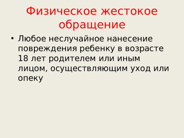 Физическое жестокое обращение Любое неслучайное нанесение повреждения ребенку в возрасте 18 лет родителем или иным лицом, осуществляющим уход или опеку 