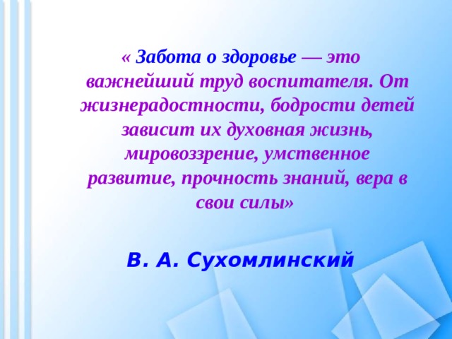   « Забота о здоровье — это важнейший труд воспитателя. От жизнерадостности, бодрости детей зависит их духовная жизнь, мировоззрение, умственное развитие, прочность знаний, вера в свои силы»  « Забота о здоровье — это важнейший труд воспитателя. От жизнерадостности, бодрости детей зависит их духовная жизнь, мировоззрение, умственное развитие, прочность знаний, вера в свои силы»  В. А. Сухомлинский В. А. Сухомлинский 