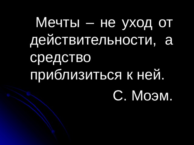 Мечты – не уход от действительности, а средство приблизиться к ней. С. Моэм. 