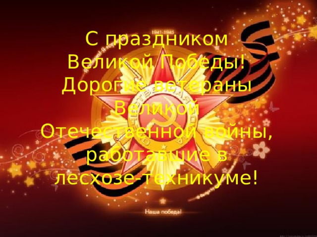 С праздником Великой Победы!  Дорогие ветераны Великой Отечественной войны, работавшие в лесхозе-техникуме! 