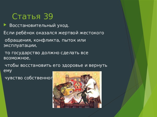 Статья 39 Восстановительный уход. Если ребёнок оказался жертвой жестокого  обращения, конфликта, пыток или эксплуатации,  то государство должно сделать все возможное,  чтобы восстановить его здоровье и вернуть ему  чувство собственного достоинства. 