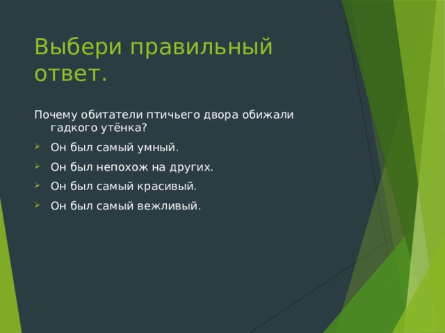 Выбери правильный ответ.   Почему обитатели птичьего двора обижали гадкого утёнка? Он был самый умный. Он был непохож на других. Он был самый красивый. Он был самый вежливый. 