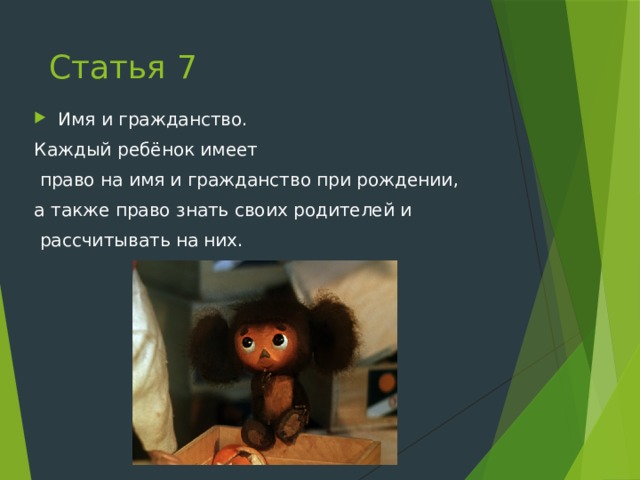 Статья 7 Имя и гражданство. Каждый ребёнок имеет  право на имя и гражданство при рождении, а также право знать своих родителей и  рассчитывать на них. 