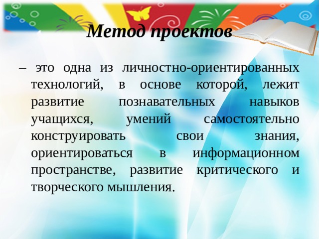 Метод проектов – это одна из личностно-ориентированных технологий, в основе которой, лежит развитие познавательных навыков учащихся, умений самостоятельно конструировать свои знания, ориентироваться в информационном пространстве, развитие критического и творческого мышления. 