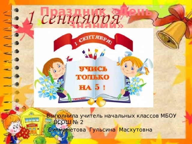 Праздник «День Знаний» Выполнила учитель начальных классов МБОУ ВСОШ № 2  Бикмаметова Гульсина Масхутовна 