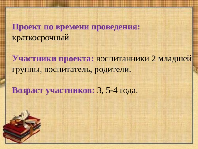 Проект по времени проведения:  краткосрочный Участники проекта: воспитанники 2 младшей группы, воспитатель, родители. Возраст участников: 3, 5-4 года. 