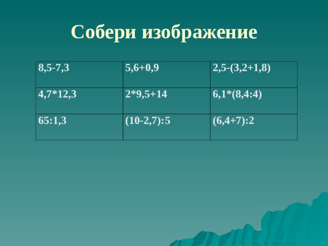 Собери изображение 8,5-7,3 5,6+0,9 4,7*12,3 2,5-(3,2+1,8) 2*9,5+14 65:1,3 (10-2,7):5 6,1*(8,4:4) (6,4+7):2 