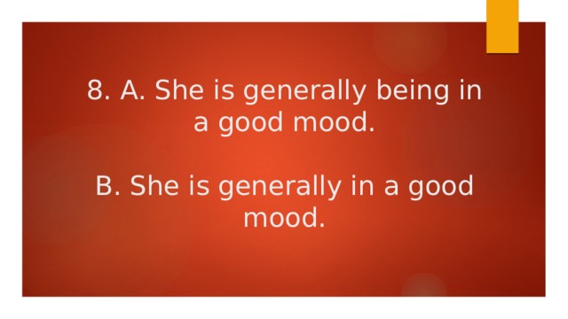 8. A. She is generally being in a good mood.   B. She is generally in a good mood. 
