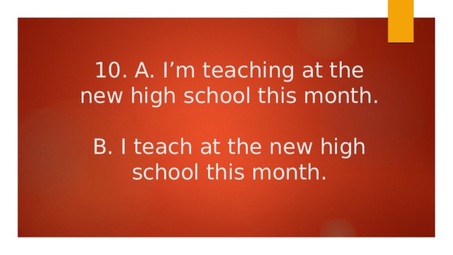 10. A. I’m teaching at the new high school this month.   B. I teach at the new high school this month. 
