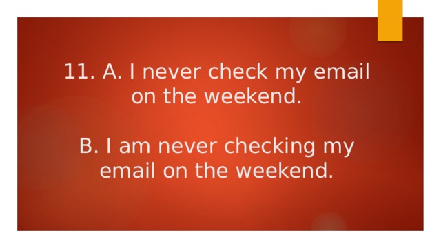 11. A. I never check my email on the weekend.   B. I am never checking my email on the weekend. 