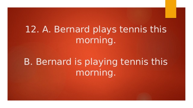12. A. Bernard plays tennis this morning.   B. Bernard is playing tennis this morning. 