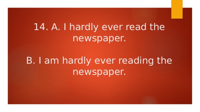 14. A. I hardly ever read the newspaper.   B. I am hardly ever reading the newspaper. 