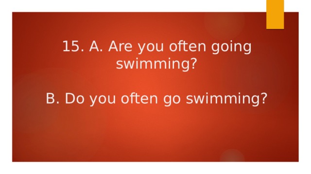 15. A. Are you often going swimming?   B. Do you often go swimming?   