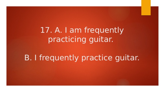 17. A. I am frequently practicing guitar.   B. I frequently practice guitar. 