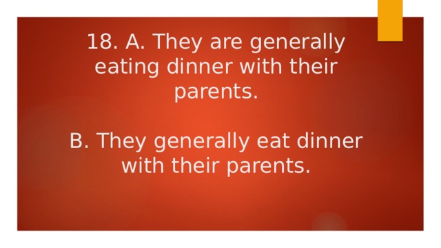 18. A. They are generally eating dinner with their parents.   B. They generally eat dinner with their parents. 
