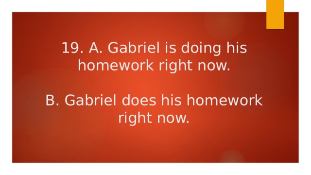 19. A. Gabriel is doing his homework right now.   B. Gabriel does his homework right now. 