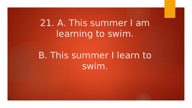 21. A. This summer I am learning to swim.   B. This summer I learn to swim. 